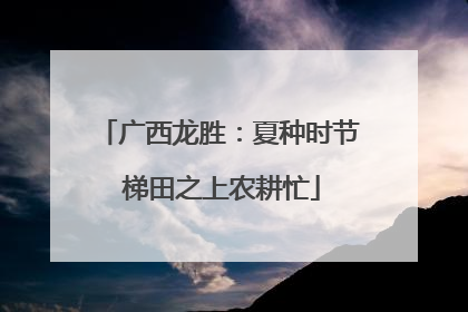 广西龙胜：夏种时节 梯田之上农耕忙