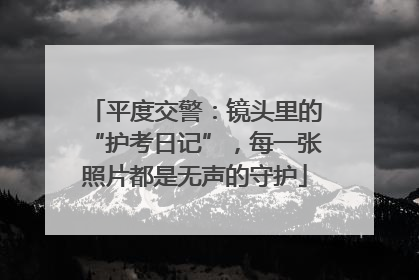 平度交警：镜头里的“护考日记”，每一张照片都是无声的守护