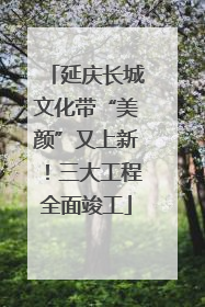 延庆长城文化带“美颜”又上新！三大工程全面竣工
