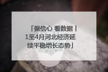 强信心 看数据丨1至4月河北经济延续平稳增长态势