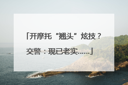 开摩托“翘头”炫技？交警：现已老实……