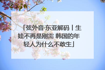 弦外音·东亚解码丨生娃不再是刚需 韩国的年轻人为什么不敢生