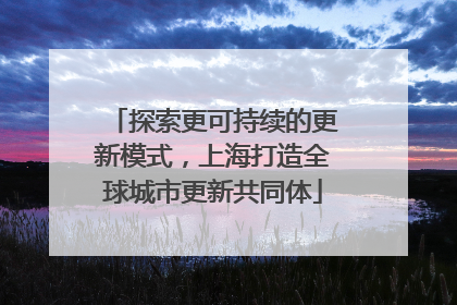 探索更可持续的更新模式，上海打造全球城市更新共同体