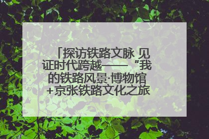 探访铁路文脉 见证时代跨越——“我的铁路风景·博物馆+京张铁路文化之旅”活动在京启动