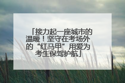 接力起一座城市的温暖！坚守在考场外的“红马甲”用爱为考生保驾护航