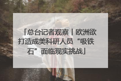 总台记者观察丨欧洲欲打造成美科研人员“吸铁石”面临现实挑战