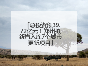 总投资额39.72亿元！郑州拟新增入库7个城市更新项目
