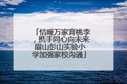 情暖万家育桃李，携手同心向未来 眉山彭山实验小学加强家校沟通