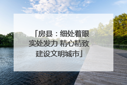 房县：细处着眼 实处发力 精心精致建设文明城市