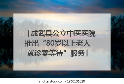 成武县公立中医医院推出“80岁以上老人就诊零等待”服务