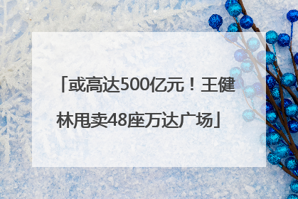 或高达500亿元！王健林甩卖48座万达广场