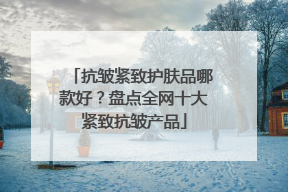 抗皱紧致护肤品哪款好？盘点全网十大紧致抗皱产品