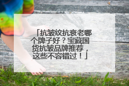 抗皱纹抗衰老哪个牌子好？宝藏国货抗皱品牌推荐，这些不容错过！