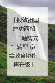报效祖国 建功西部｜“融铸式”转型 京蒙教育协作再升级