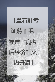 拿着准考证薅羊毛 福建“高考后经济”火热升温