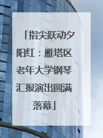 指尖跃动夕阳红：雁塔区老年大学钢琴汇报演出圆满落幕