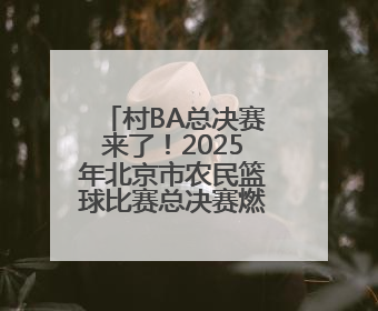 村BA总决赛来了！2025年北京市农民篮球比赛总决赛燃情开赛