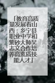教育高质量发展看山西：乡宁县职业中学和紫砂大师吴志文合作培养高素质技能人才