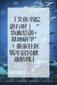 文化书院进行时｜“急救培训+基地研学”！桑家社区筑牢居民健康防线