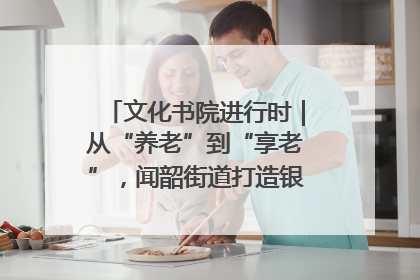 文化书院进行时｜从“养老”到“享老”，闻韶街道打造银龄幸福新图景