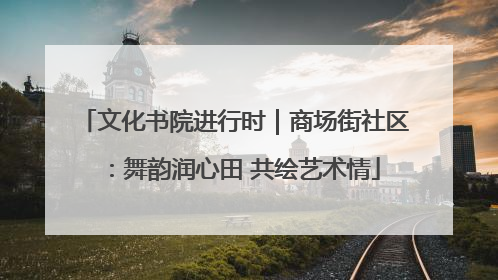 文化书院进行时｜商场街社区：舞韵润心田 共绘艺术情