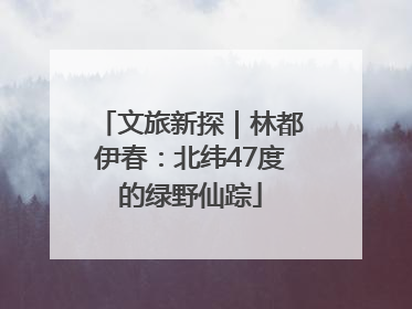 文旅新探｜林都伊春：北纬47度的绿野仙踪