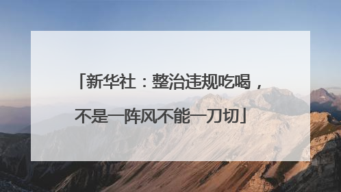 新华社：整治违规吃喝，不是一阵风不能一刀切