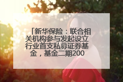 新华保险：联合相关机构参与发起设立行业首支私募证券基金，基金二期200亿元已募集完毕