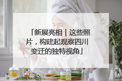 新展亮相｜这些照片，构建起观察四川变迁的独特视角