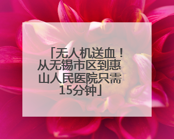 无人机送血！从无锡市区到惠山人民医院只需15分钟