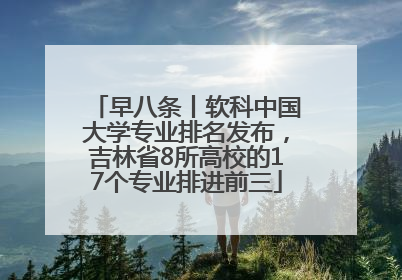 早八条丨软科中国大学专业排名发布，吉林省8所高校的17个专业排进前三