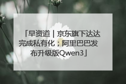 早资道｜京东旗下达达完成私有化；阿里巴巴发布升级版Qwen3