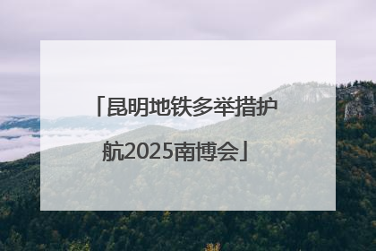 昆明地铁多举措护航2025南博会