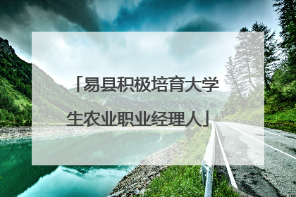 易县积极培育大学生农业职业经理人