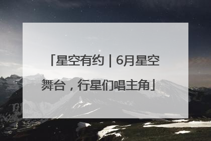 星空有约｜6月星空舞台，行星们唱主角