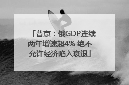 普京：俄GDP连续两年增速超4% 绝不允许经济陷入衰退