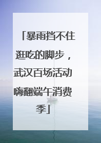 暴雨挡不住逛吃的脚步，武汉百场活动嗨翻端午消费季
