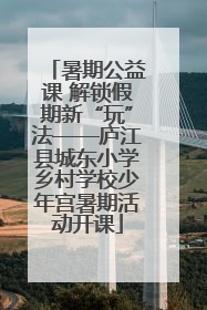 暑期公益课 解锁假期新“玩”法——庐江县城东小学乡村学校少年宫暑期活动开课
