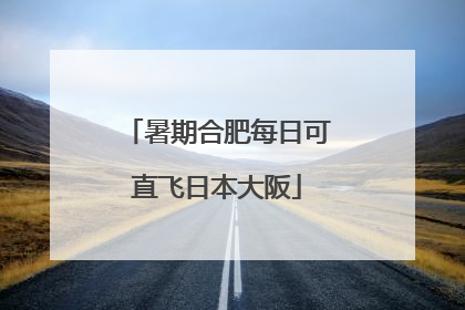 暑期合肥每日可直飞日本大阪