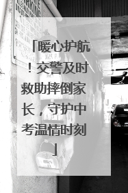 暖心护航！交警及时救助摔倒家长，守护中考温情时刻