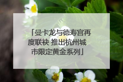 曼卡龙与德寿宫再度联袂 推出杭州城市限定黄金系列
