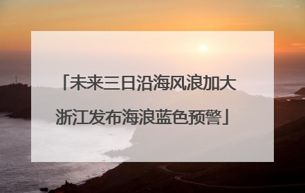 未来三日沿海风浪加大 浙江发布海浪蓝色预警