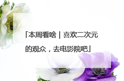 本周看啥｜喜欢二次元的观众，去电影院吧