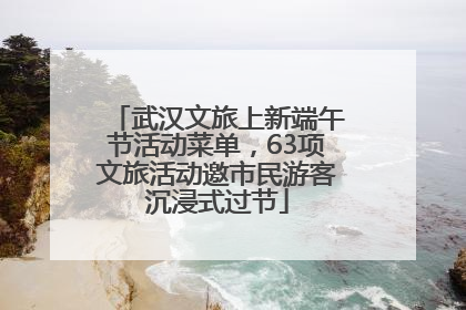 武汉文旅上新端午节活动菜单，63项文旅活动邀市民游客沉浸式过节