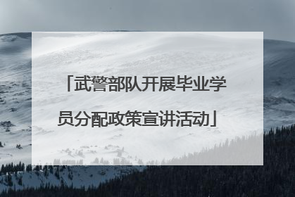 武警部队开展毕业学员分配政策宣讲活动
