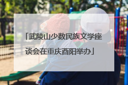 武陵山少数民族文学座谈会在重庆酉阳举办