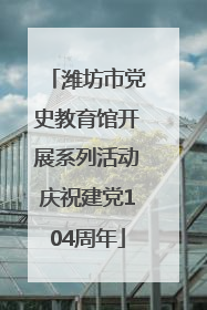 潍坊市党史教育馆开展系列活动庆祝建党104周年