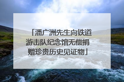 潘广洲先生向铁道游击队纪念馆无偿捐赠珍贵历史见证物