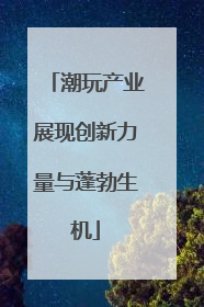潮玩产业展现创新力量与蓬勃生机