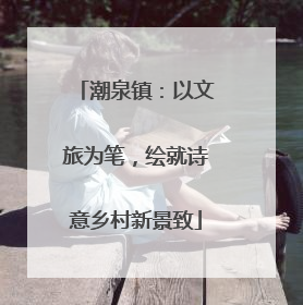 潮泉镇：以文旅为笔，绘就诗意乡村新景致